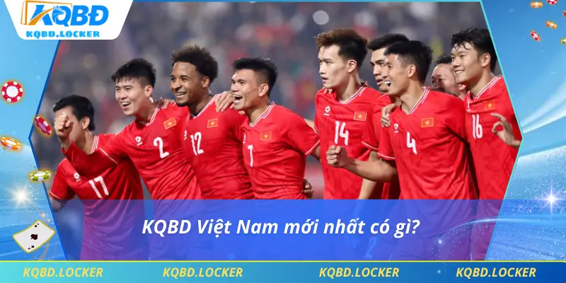 KQBD Việt Nam mới nhất có gì?