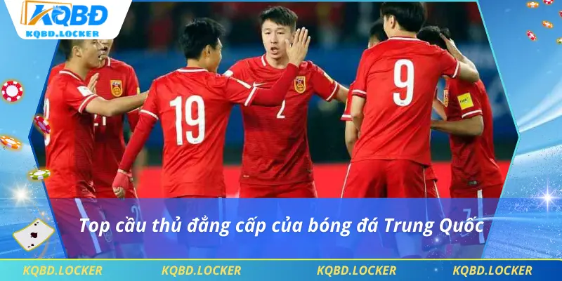 Top cầu thủ đẳng cấp của bóng đá Trung Quốc